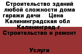 Строительство зданий любой сложности-дома,гаражи,дачи. › Цена ­ 1 - Калининградская обл., Калининград г. Строительство и ремонт » Услуги   